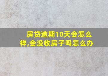 房贷逾期10天会怎么样,会没收房子吗怎么办