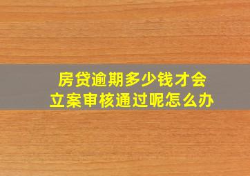 房贷逾期多少钱才会立案审核通过呢怎么办