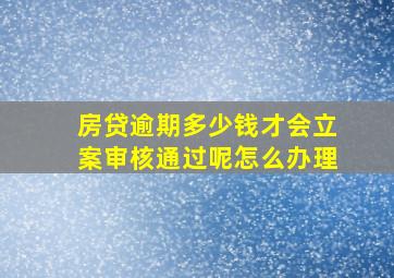 房贷逾期多少钱才会立案审核通过呢怎么办理