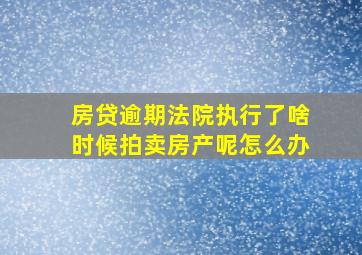 房贷逾期法院执行了啥时候拍卖房产呢怎么办