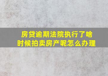 房贷逾期法院执行了啥时候拍卖房产呢怎么办理