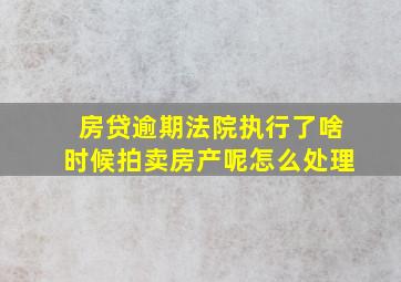 房贷逾期法院执行了啥时候拍卖房产呢怎么处理