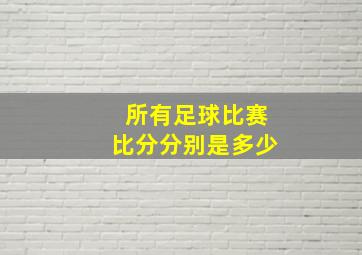 所有足球比赛比分分别是多少