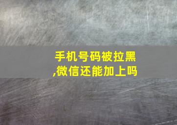 手机号码被拉黑,微信还能加上吗