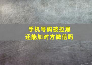 手机号码被拉黑还能加对方微信吗