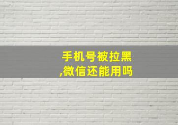 手机号被拉黑,微信还能用吗