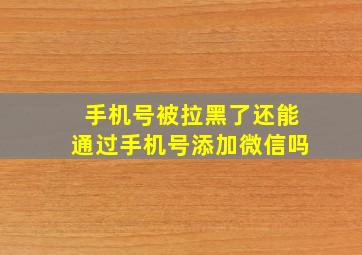 手机号被拉黑了还能通过手机号添加微信吗