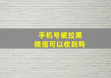 手机号被拉黑微信可以收到吗