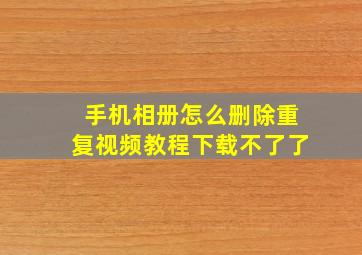 手机相册怎么删除重复视频教程下载不了了