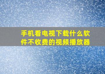 手机看电视下载什么软件不收费的视频播放器