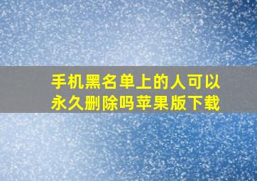 手机黑名单上的人可以永久删除吗苹果版下载