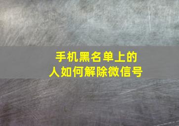 手机黑名单上的人如何解除微信号