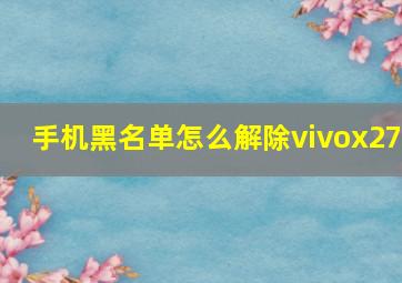 手机黑名单怎么解除vivox27