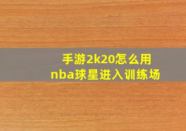 手游2k20怎么用nba球星进入训练场