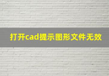 打开cad提示图形文件无效