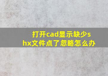 打开cad显示缺少shx文件点了忽略怎么办