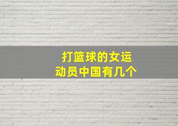 打篮球的女运动员中国有几个