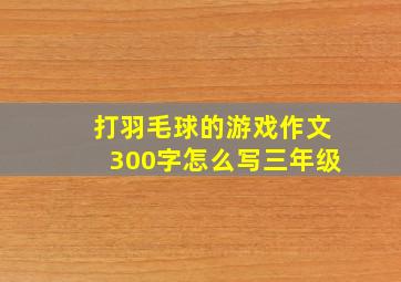 打羽毛球的游戏作文300字怎么写三年级