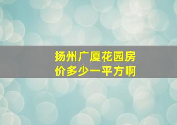 扬州广厦花园房价多少一平方啊