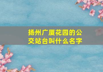 扬州广厦花园的公交站台叫什么名字