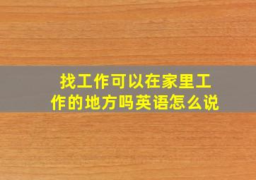 找工作可以在家里工作的地方吗英语怎么说