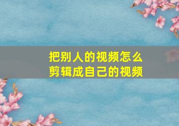 把别人的视频怎么剪辑成自己的视频