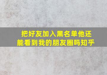 把好友加入黑名单他还能看到我的朋友圈吗知乎