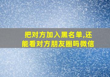 把对方加入黑名单,还能看对方朋友圈吗微信