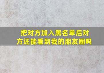 把对方加入黑名单后对方还能看到我的朋友圈吗