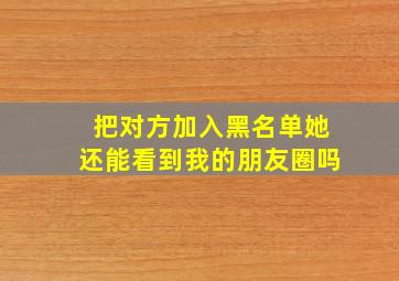 把对方加入黑名单她还能看到我的朋友圈吗