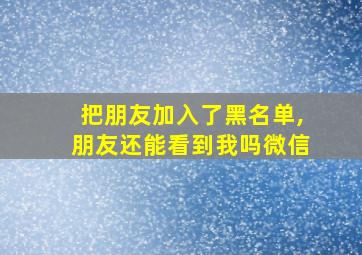 把朋友加入了黑名单,朋友还能看到我吗微信