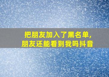 把朋友加入了黑名单,朋友还能看到我吗抖音