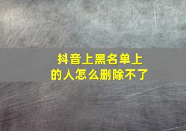 抖音上黑名单上的人怎么删除不了