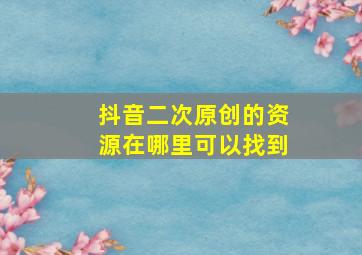 抖音二次原创的资源在哪里可以找到