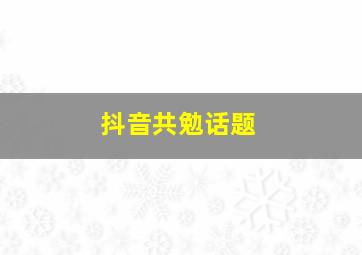 抖音共勉话题