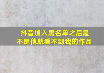 抖音加入黑名单之后是不是他就看不到我的作品