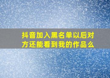 抖音加入黑名单以后对方还能看到我的作品么