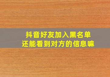 抖音好友加入黑名单还能看到对方的信息嘛