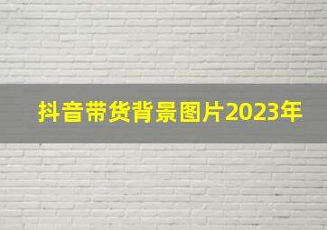 抖音带货背景图片2023年