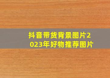 抖音带货背景图片2023年好物推荐图片