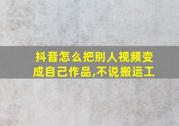 抖音怎么把别人视频变成自己作品,不说搬运工