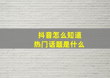 抖音怎么知道热门话题是什么