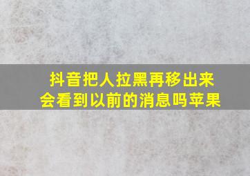 抖音把人拉黑再移出来会看到以前的消息吗苹果