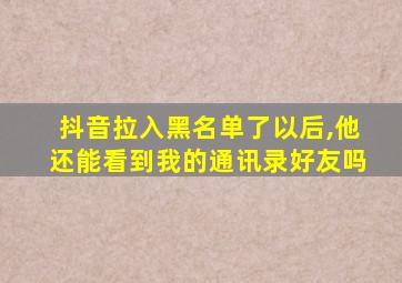 抖音拉入黑名单了以后,他还能看到我的通讯录好友吗