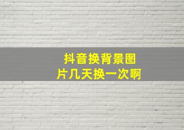 抖音换背景图片几天换一次啊