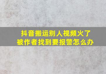 抖音搬运别人视频火了被作者找到要报警怎么办