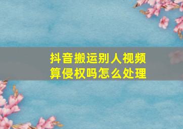 抖音搬运别人视频算侵权吗怎么处理