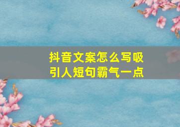 抖音文案怎么写吸引人短句霸气一点