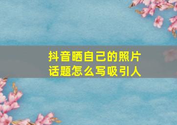 抖音晒自己的照片话题怎么写吸引人