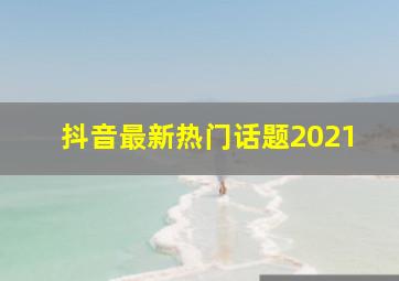 抖音最新热门话题2021